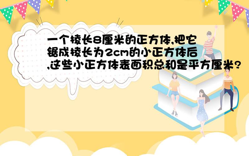 一个棱长8厘米的正方体,把它锯成棱长为2cm的小正方体后,这些小正方体表面积总和是平方厘米?