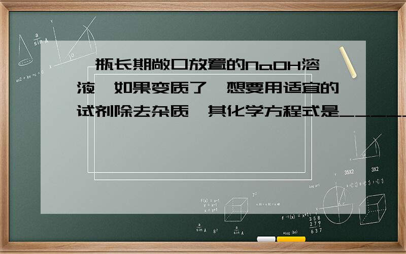 一瓶长期敞口放置的NaOH溶液,如果变质了,想要用适宜的试剂除去杂质,其化学方程式是__________.