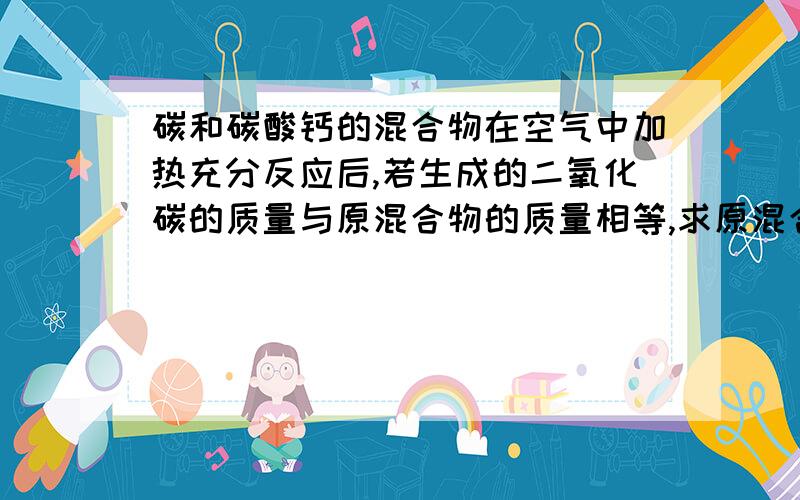 碳和碳酸钙的混合物在空气中加热充分反应后,若生成的二氧化碳的质量与原混合物的质量相等,求原混合物中碳的质量百分含量