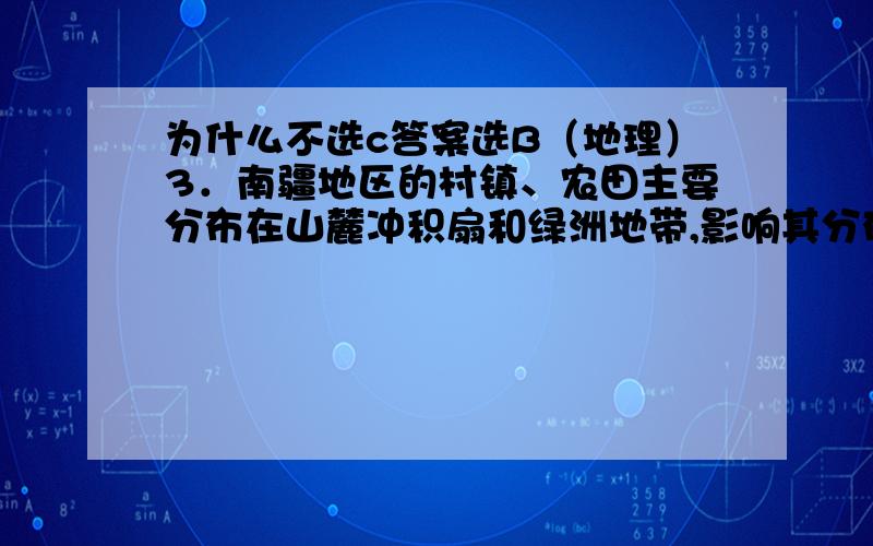 为什么不选c答案选B（地理）3．南疆地区的村镇、农田主要分布在山麓冲积扇和绿洲地带,影响其分布的主要自然条件是( B ) A．地形与土壤\x05B．地形与水源C．水源与土壤 \x05\x05\x05\x05D．气