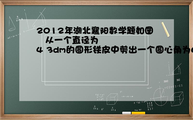 2012年湖北襄阳数学题如图从一个直径为4 3dm的圆形铁皮中剪出一个圆心角为60°的扇形ABC并将剪下来的扇形围成一个圆锥则圆锥的底面半径为 dm图是这个网站的16题 我