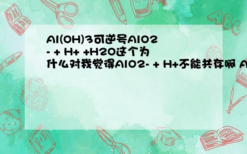 Al(OH)3可逆号AlO2- + H+ +H2O这个为什么对我觉得AlO2- + H+不能共存啊 AlO2- 不是在碱性环境下的吗