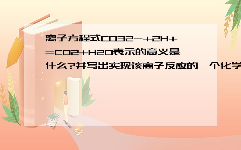 离子方程式CO32-+2H+=CO2+H2O表示的意义是什么?并写出实现该离子反应的一个化学方程式.表示的意义是可溶性的碳酸盐和可溶性的...后面忘了,