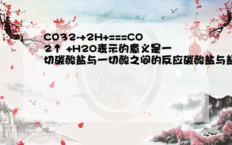 CO32-+2H+===CO2↑ +H2O表示的意义是一切碳酸盐与一切酸之间的反应碳酸盐与盐酸之间的反应可溶性碳酸盐与强酸之间的反应酸式碳酸盐与强酸之间的反应