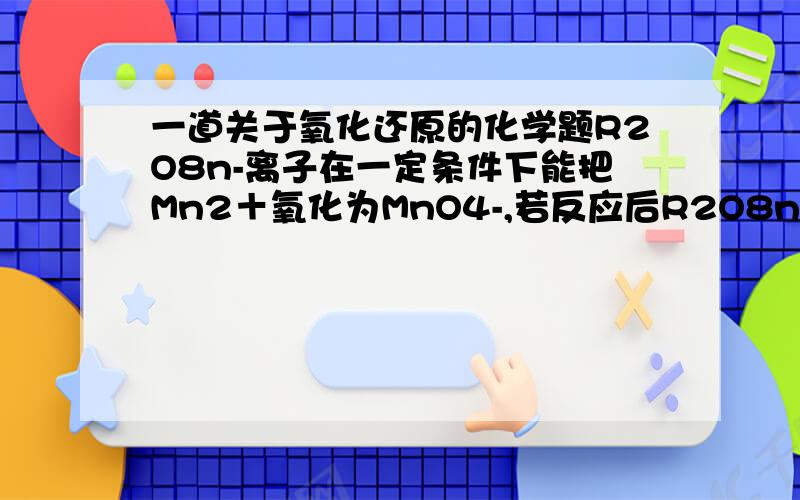 一道关于氧化还原的化学题R2O8n-离子在一定条件下能把Mn2＋氧化为MnO4-,若反应后R2O8n-转化为RO42-.又知反应中氧化剂与还原剂的物质的量比为5:2,有关叙述不正确的是氧化产物与还原产物的物质