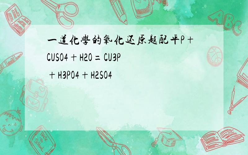 一道化学的氧化还原题配平P+CUSO4+H2O=CU3P+H3PO4+H2SO4