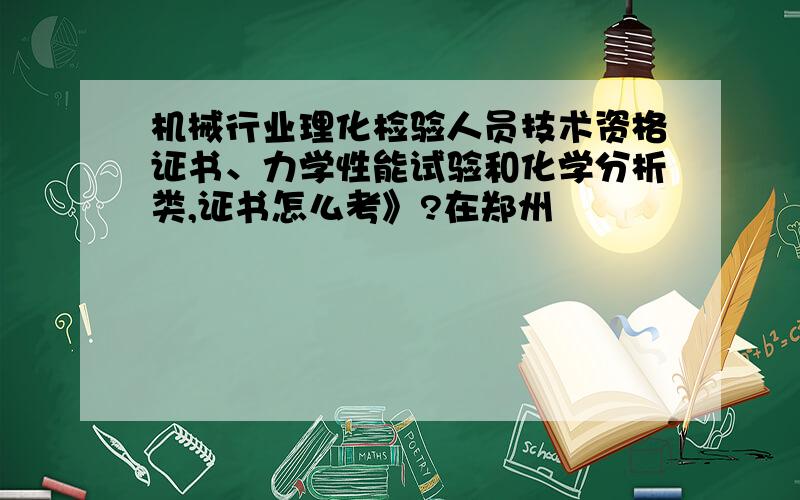 机械行业理化检验人员技术资格证书、力学性能试验和化学分析类,证书怎么考》?在郑州