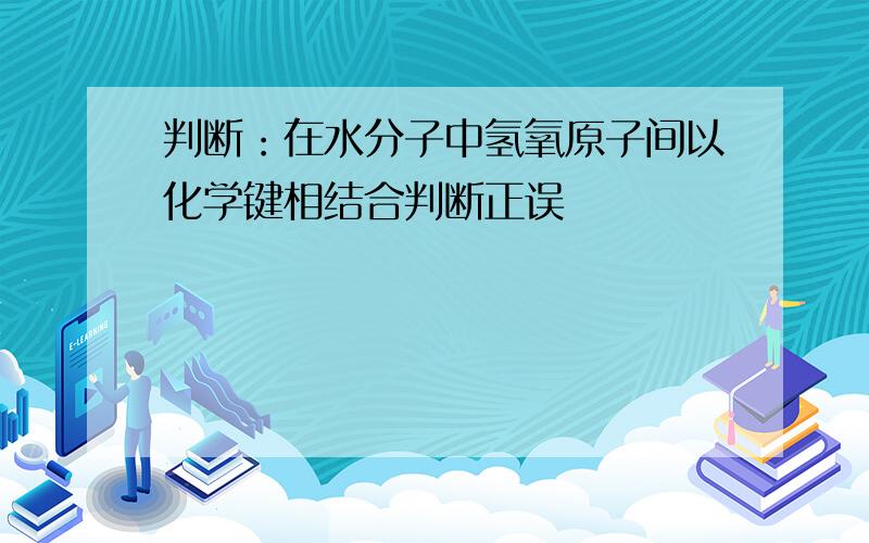 判断：在水分子中氢氧原子间以化学键相结合判断正误