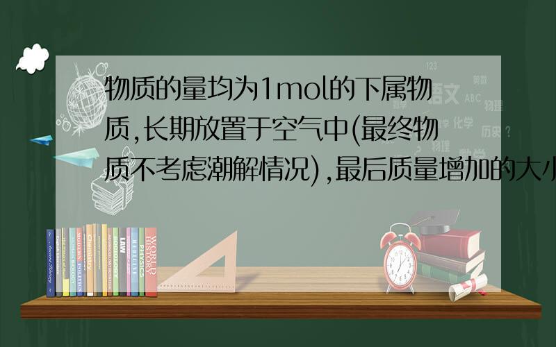 物质的量均为1mol的下属物质,长期放置于空气中(最终物质不考虑潮解情况),最后质量增加的大小关系是?1.钠2.氧化钠3.过氧化钠4.氢氧化钠