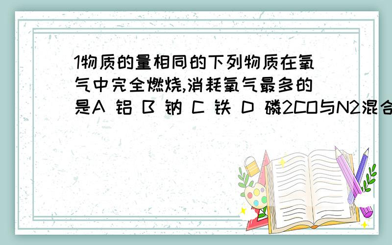 1物质的量相同的下列物质在氧气中完全燃烧,消耗氧气最多的是A 铝 B 钠 C 铁 D 磷2CO与N2混合气体30ML,在相同条件下对氢气的相对密度为14,则CO与N2体积比为A1:2 B 2:1 C 1:1 D 任意比