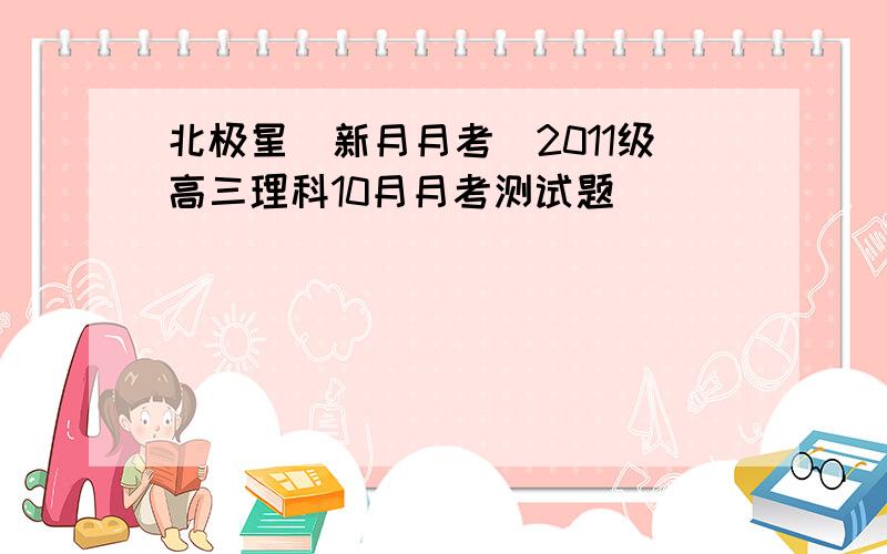 北极星．新月月考．2011级高三理科10月月考测试题