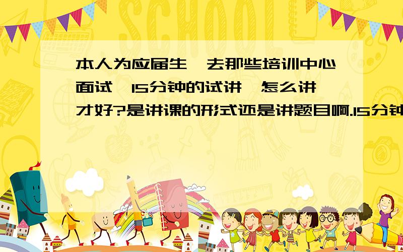 本人为应届生,去那些培训中心面试,15分钟的试讲,怎么讲才好?是讲课的形式还是讲题目啊.15分钟啊挺长的