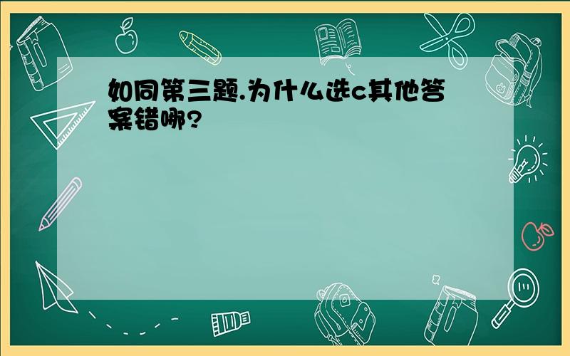 如同第三题.为什么选c其他答案错哪?