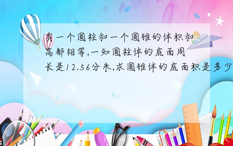 有一个圆柱和一个圆锥的体积和高都相等,一知圆柱体的底面周长是12.56分米,求圆锥体的底面积是多少?