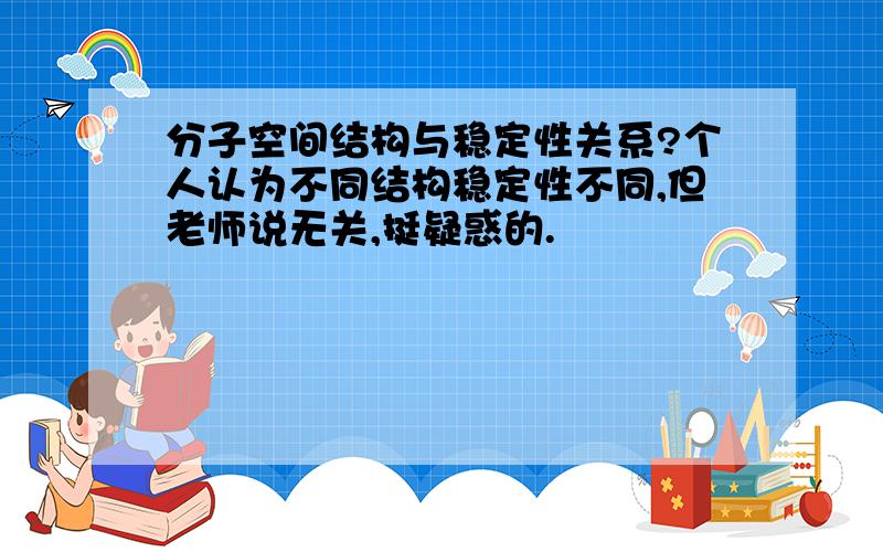 分子空间结构与稳定性关系?个人认为不同结构稳定性不同,但老师说无关,挺疑惑的.