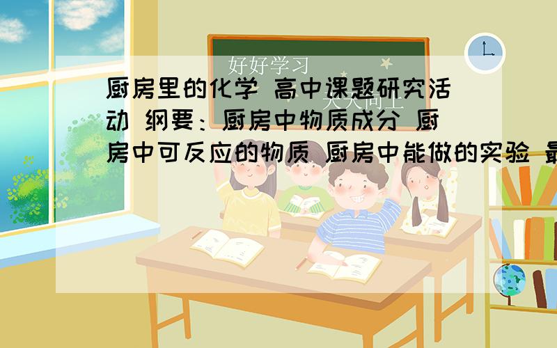 厨房里的化学 高中课题研究活动 纲要：厨房中物质成分 厨房中可反应的物质 厨房中能做的实验 最好带图物质成分：盐 碱面 等 越多越好 化学反应（实验）：除水垢 除鸡蛋壳 食物中的化