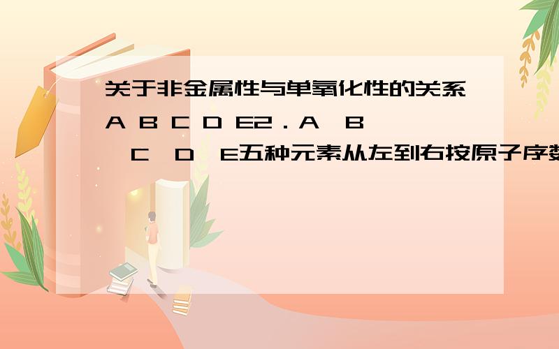 关于非金属性与单氧化性的关系A B C D E2．A、B、C、D、E五种元素从左到右按原子序数递增（原子序数为5个连续的自然数）的顺序排列如图,下列说法中正确的是（ ）.①E元素的最高化合价为+7