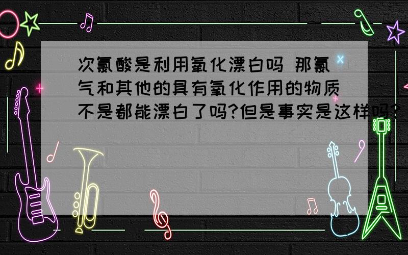 次氯酸是利用氧化漂白吗 那氯气和其他的具有氧化作用的物质不是都能漂白了吗?但是事实是这样吗?