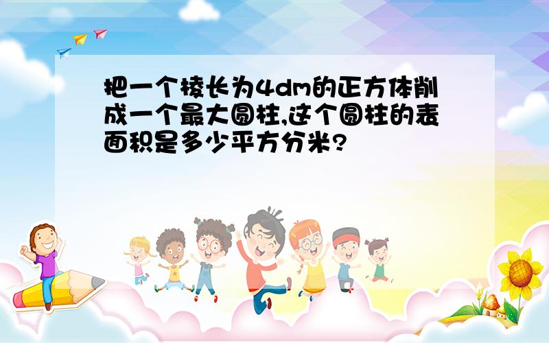 把一个棱长为4dm的正方体削成一个最大圆柱,这个圆柱的表面积是多少平方分米?