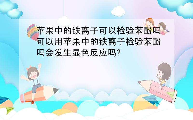 苹果中的铁离子可以检验苯酚吗可以用苹果中的铁离子检验苯酚吗会发生显色反应吗?