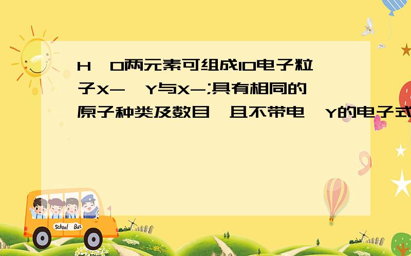 H、O两元素可组成10电子粒子X-,Y与X-;具有相同的原子种类及数目,且不带电,Y的电子式为x应该是OH-,请问y是什么啊,H20不对...老师判错H.O元素怎么会有NO2.....