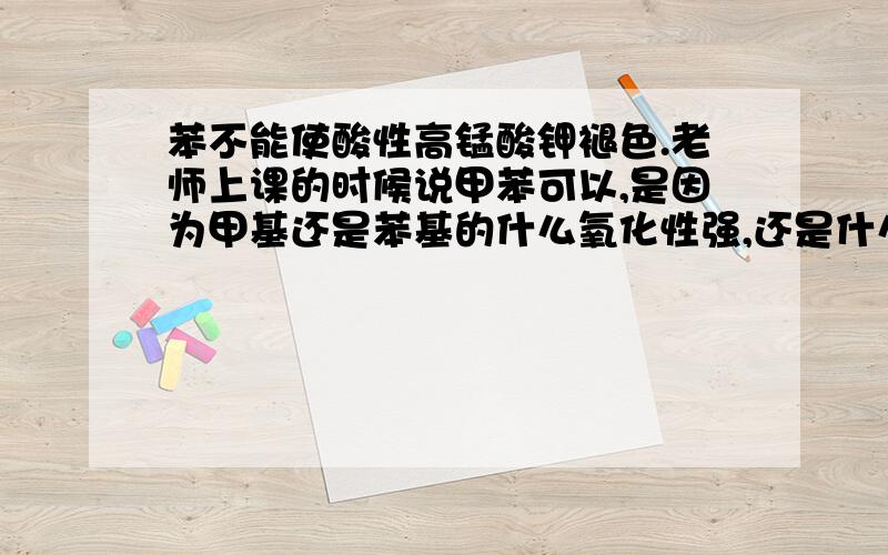 苯不能使酸性高锰酸钾褪色.老师上课的时候说甲苯可以,是因为甲基还是苯基的什么氧化性强,还是什么基使它更活泼的.总之,上课没太注意,走神了.请热心网友帮忙讲一下具体内容.什么什么