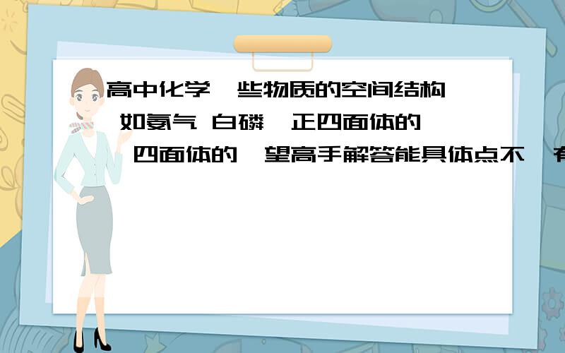 高中化学一些物质的空间结构  如氨气 白磷  正四面体的  四面体的  望高手解答能具体点不  有那些