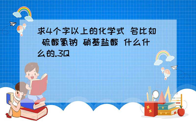 求4个字以上的化学式 名比如 硫酸氢钠 硝基盐酸 什么什么的.3Q