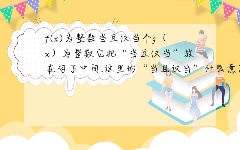 f(x)为整数当且仅当个g（x）为整数它把“当且仅当”放在句子中间.这里的“当且仅当”什么意思?我看到下面解题由对称性得推测意思是不是类似于“充要条件”?