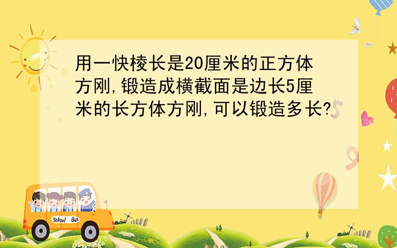 用一快棱长是20厘米的正方体方刚,锻造成横截面是边长5厘米的长方体方刚,可以锻造多长?