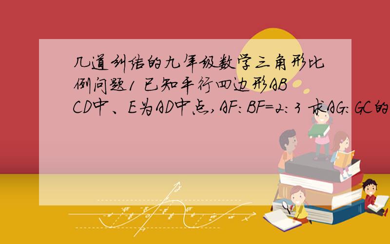 几道纠结的九年级数学三角形比例问题1 已知平行四边形ABCD中、E为AD中点,AF:BF=2:3 求AG:GC的值2 如图,点D是△ABC的边AC中点,过D的直线交AB于点E,交BC的延长线与F求 AE:EB=CF:BF     下面是图谢谢