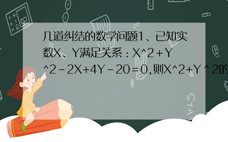 几道纠结的数学问题1、已知实数X、Y满足关系：X^2＋Y^2-2X+4Y-20＝0,则X^2+Y＾2的最小值＿＿＿2、已知△ABC的一个顶点为A（3,－1）,∠B被Y轴平分,∠C被直线Y＝X平分,则直线BC的方程＿＿＿ （为什