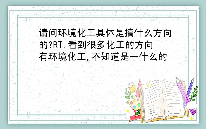 请问环境化工具体是搞什么方向的?RT,看到很多化工的方向有环境化工,不知道是干什么的