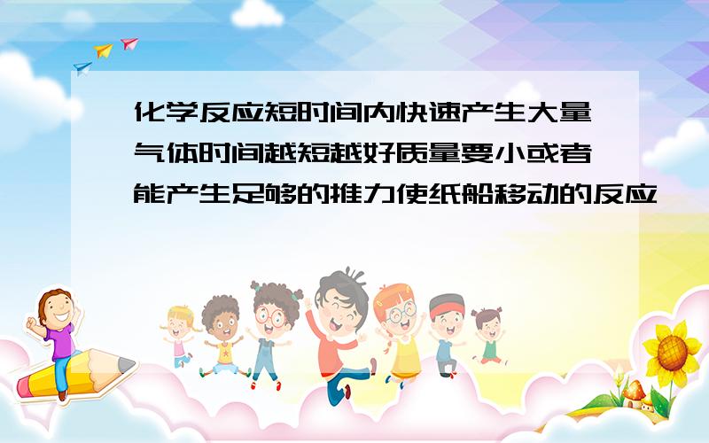 化学反应短时间内快速产生大量气体时间越短越好质量要小或者能产生足够的推力使纸船移动的反应