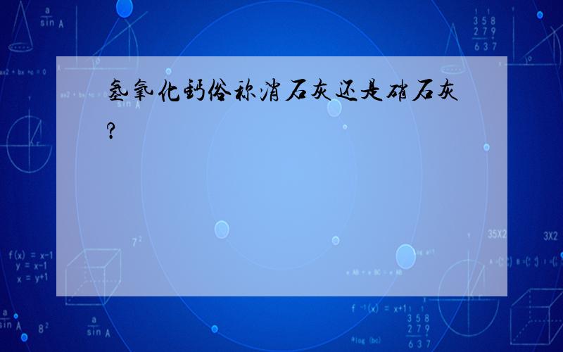 氢氧化钙俗称消石灰还是硝石灰?