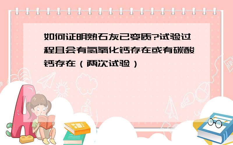 如何证明熟石灰已变质?试验过程且会有氢氧化钙存在或有碳酸钙存在（两次试验）