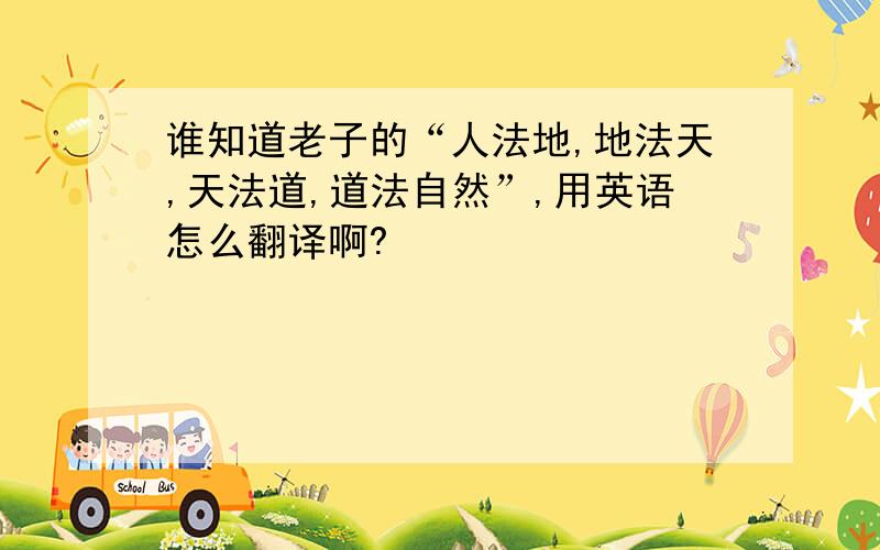 谁知道老子的“人法地,地法天,天法道,道法自然”,用英语怎么翻译啊?