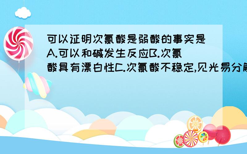 可以证明次氯酸是弱酸的事实是A.可以和碱发生反应B.次氯酸具有漂白性C.次氯酸不稳定,见光易分解D.次氯酸钙可和碳酸反应thank you