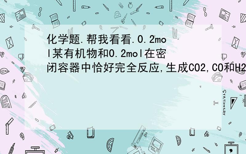 化学题.帮我看看.0.2mol某有机物和0.2mol在密闭容器中恰好完全反应,生成CO2,CO和H2O 0.2mol某