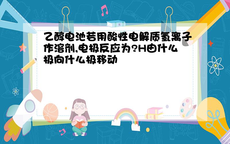 乙醇电池若用酸性电解质氢离子作溶剂,电极反应为?H由什么极向什么极移动