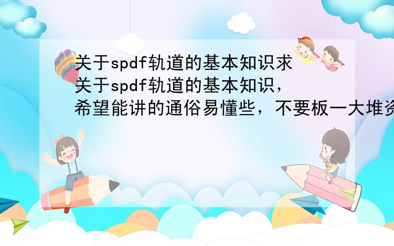 关于spdf轨道的基本知识求关于spdf轨道的基本知识，希望能讲的通俗易懂些，不要板一大堆资料，