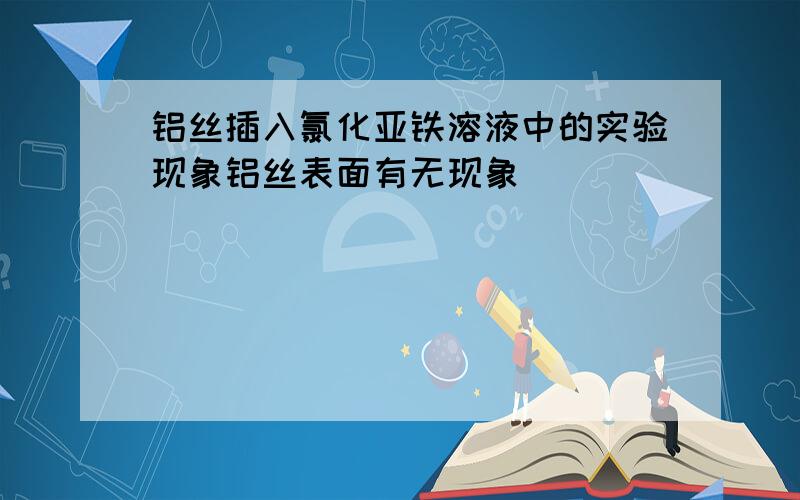 铝丝插入氯化亚铁溶液中的实验现象铝丝表面有无现象