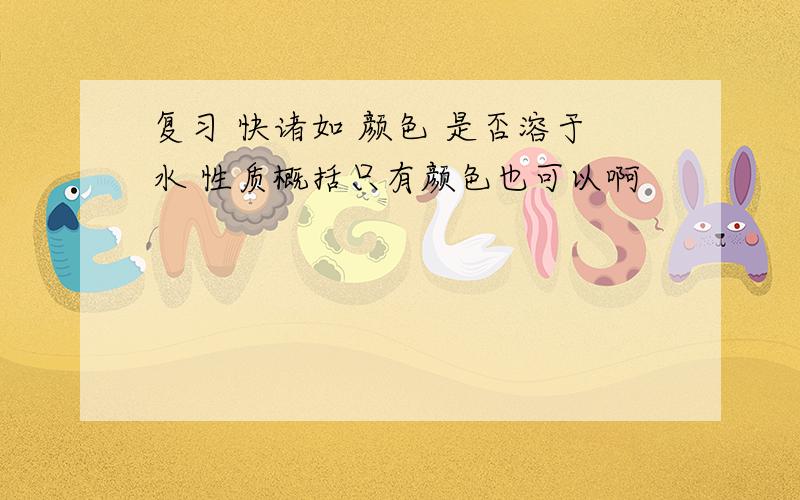 复习 快诸如 颜色 是否溶于水 性质概括只有颜色也可以啊