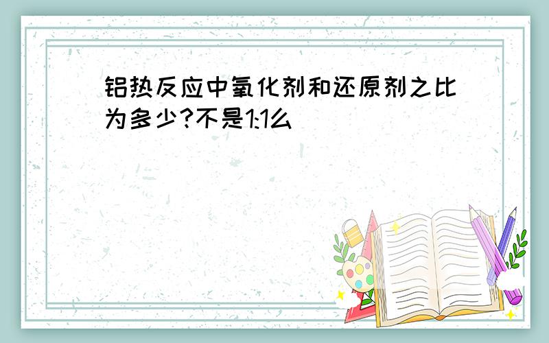 铝热反应中氧化剂和还原剂之比为多少?不是1:1么