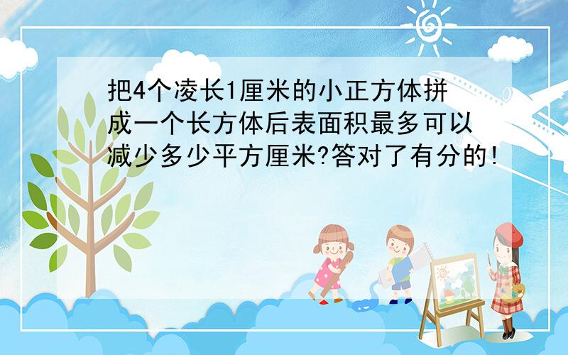 把4个凌长1厘米的小正方体拼成一个长方体后表面积最多可以减少多少平方厘米?答对了有分的!