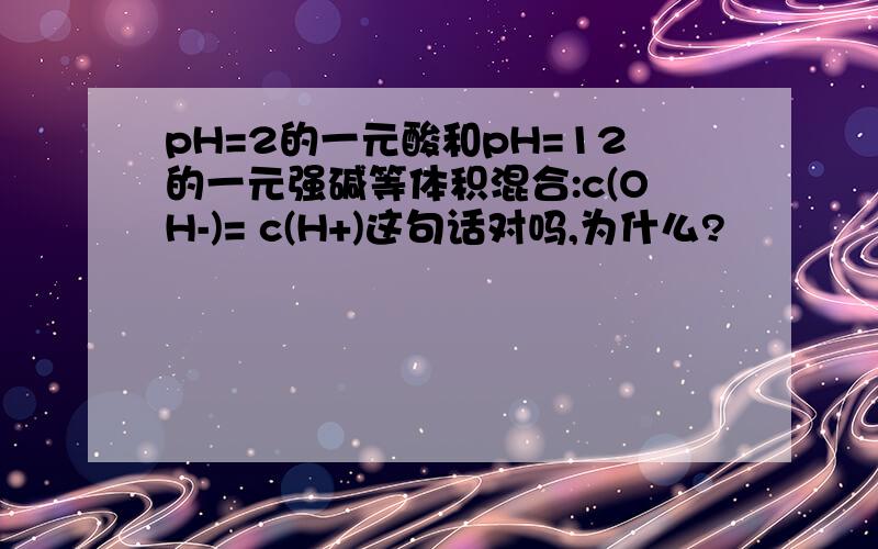 pH=2的一元酸和pH=12的一元强碱等体积混合:c(OH-)= c(H+)这句话对吗,为什么?