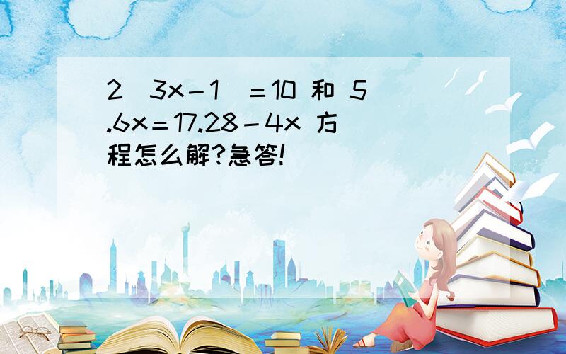 2（3x－1）＝10 和 5.6x＝17.28－4x 方程怎么解?急答!