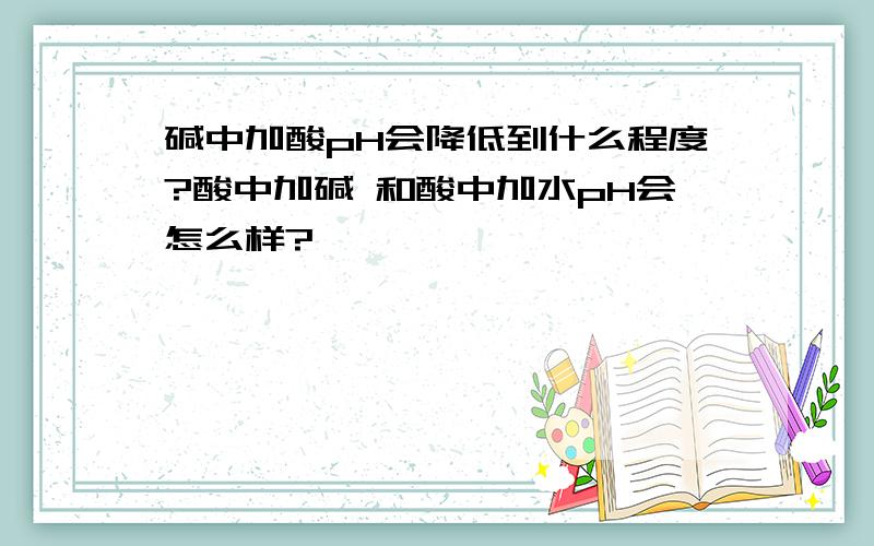 碱中加酸pH会降低到什么程度?酸中加碱 和酸中加水pH会怎么样?