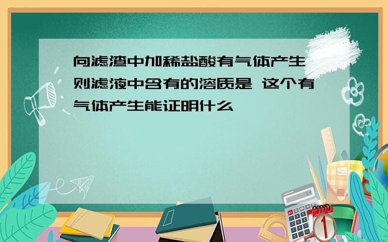 向滤渣中加稀盐酸有气体产生,则滤液中含有的溶质是 这个有气体产生能证明什么