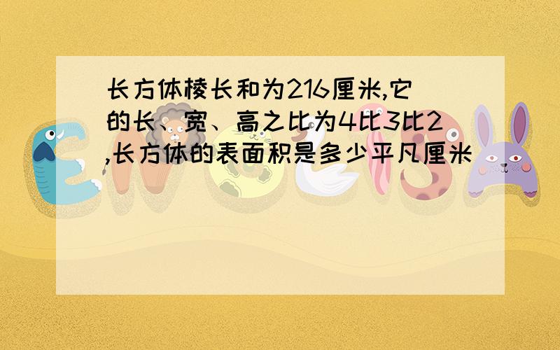 长方体棱长和为216厘米,它的长、宽、高之比为4比3比2,长方体的表面积是多少平凡厘米